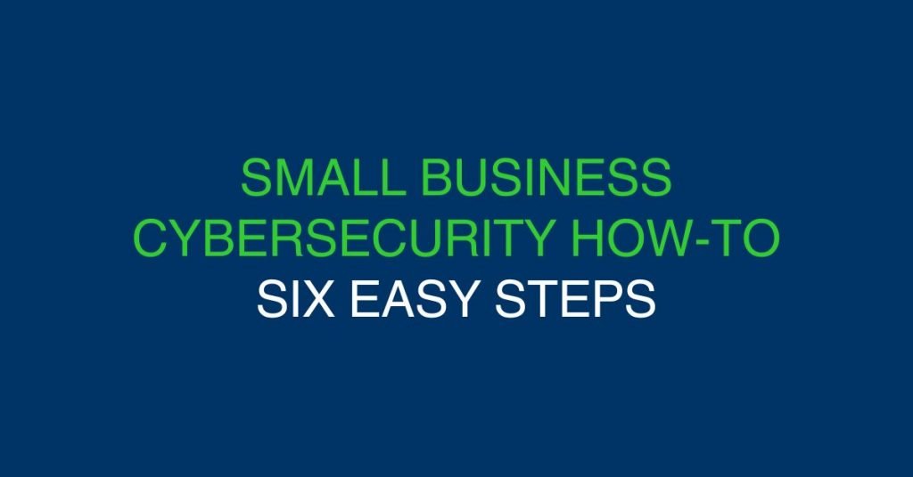 Small Business Cybersecurity How To - Six Easy Steps